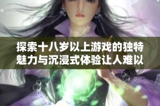 探索十八岁以上游戏的独特魅力与沉浸式体验让人难以抵挡