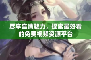 尽享高清魅力，探索最好看的免费视频资源平台