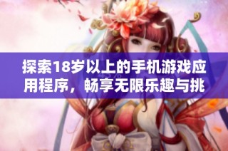 探索18岁以上的手机游戏应用程序，畅享无限乐趣与挑战体验
