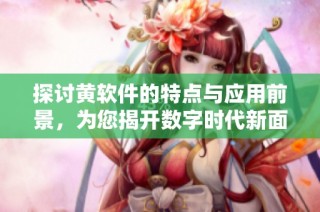 探讨黄软件的特点与应用前景，为您揭开数字时代新面貌