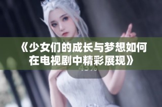 《少女们的成长与梦想如何在电视剧中精彩展现》