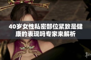 40岁女性私密部位紧致是健康的表现吗专家来解析
