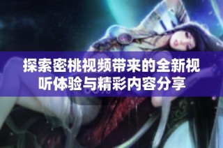 探索密桃视频带来的全新视听体验与精彩内容分享