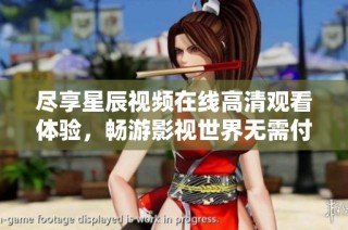尽享星辰视频在线高清观看体验，畅游影视世界无需付费