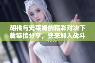 胡桃与史莱姆的精彩对决下载链接分享，快来加入战斗吧