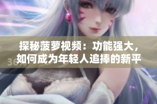 探秘菠萝视频：功能强大，如何成为年轻人追捧的新平台