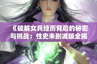 《破解女兵经历背后的秘密与挑战：性史未删减版全揭秘》