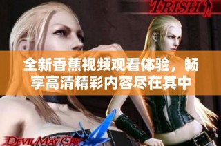 全新香蕉视频观看体验，畅享高清精彩内容尽在其中