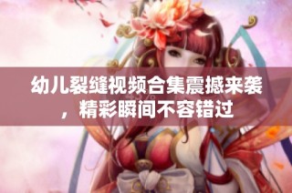 幼儿裂缝视频合集震撼来袭，精彩瞬间不容错过