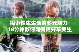 探索性生生活的多元魅力 18分钟教你如何更好享受生活