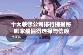 十大装修公司排行榜揭秘 哪家最值得选择与信赖