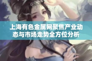 上海有色金属网聚焦产业动态与市场走势全方位分析