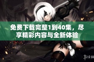 免费下载完整1到40集，尽享精彩内容与全新体验