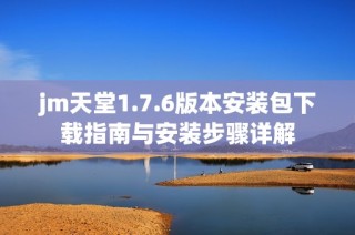 jm天堂1.7.6版本安装包下载指南与安装步骤详解