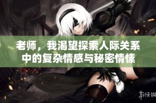 老师，我渴望探索人际关系中的复杂情感与秘密情愫