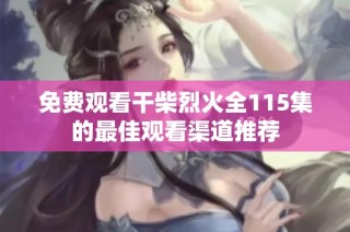 免费观看干柴烈火全115集的最佳观看渠道推荐