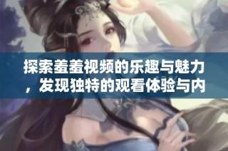 探索羞羞视频的乐趣与魅力，发现独特的观看体验与内容分析