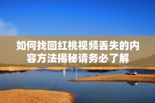 如何找回红桃视频丢失的内容方法揭秘请务必了解