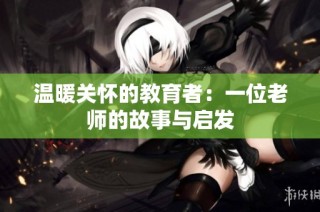 温暖关怀的教育者：一位老师的故事与启发