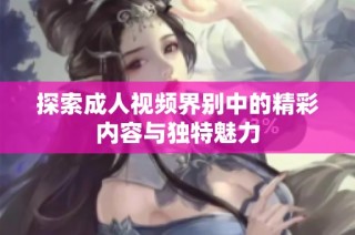 探索成人视频界别中的精彩内容与独特魅力