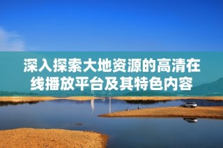 深入探索大地资源的高清在线播放平台及其特色内容