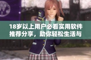 18岁以上用户必看实用软件推荐分享，助你轻松生活与工作