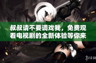 叔叔请不要调戏我，免费观看电视剧的全新体验等你来享受
