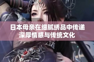 日本母亲在细腻绣品中传递深厚情感与传统文化