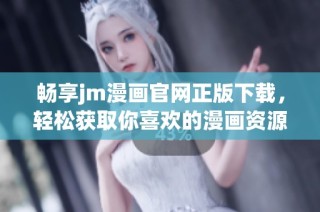 畅享jm漫画官网正版下载，轻松获取你喜欢的漫画资源