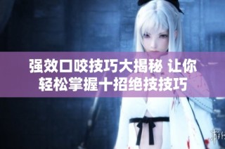 强效口咬技巧大揭秘 让你轻松掌握十招绝技技巧