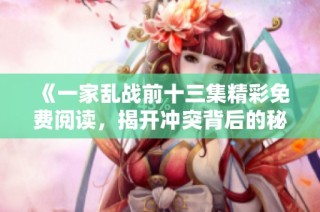 《一家乱战前十三集精彩免费阅读，揭开冲突背后的秘密与阴谋》