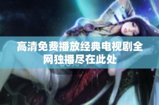 高清免费播放经典电视剧全网独播尽在此处