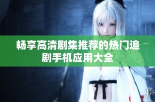 畅享高清剧集推荐的热门追剧手机应用大全