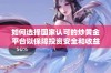 如何选择国家认可的炒黄金平台以保障投资安全和收益