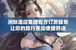 洲际酒店集团官方订房服务让您的旅行更加便捷舒适