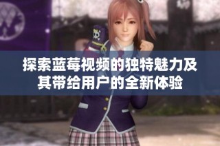 探索蓝莓视频的独特魅力及其带给用户的全新体验