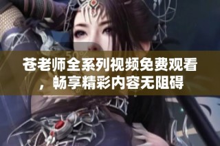 苍老师全系列视频免费观看，畅享精彩内容无阻碍