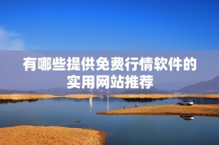 有哪些提供免费行情软件的实用网站推荐