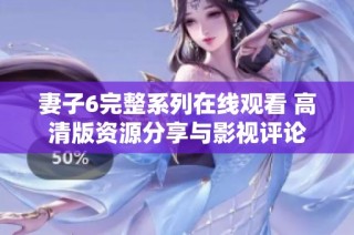 妻子6完整系列在线观看 高清版资源分享与影视评论