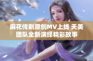 麻花传剧原创MV上线 天美团队全新演绎精彩故事