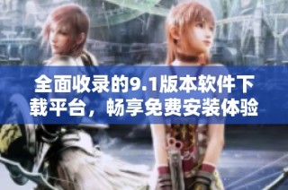 全面收录的9.1版本软件下载平台，畅享免费安装体验