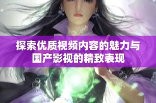 探索优质视频内容的魅力与国产影视的精致表现