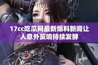 17cc吃瓜网最新爆料新闻让人意外反响持续发酵