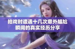 拍戏时遭遇十几次意外尴尬瞬间的真实经历分享
