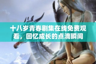 十八岁青春剧集在线免费观看，回忆成长的点滴瞬间