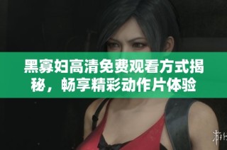 黑寡妇高清免费观看方式揭秘，畅享精彩动作片体验