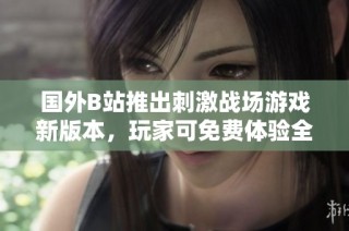 国外B站推出刺激战场游戏新版本，玩家可免费体验全新内容