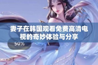 妻子在韩国观看免费高清电视的奇妙体验与分享