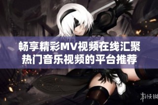 畅享精彩MV视频在线汇聚热门音乐视频的平台推荐