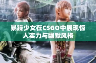 暴躁少女在CSGO中展现惊人实力与幽默风格